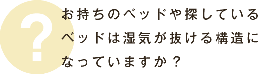 お持ちのベッドや探しているベッドは湿気が抜ける構造になっていますか?